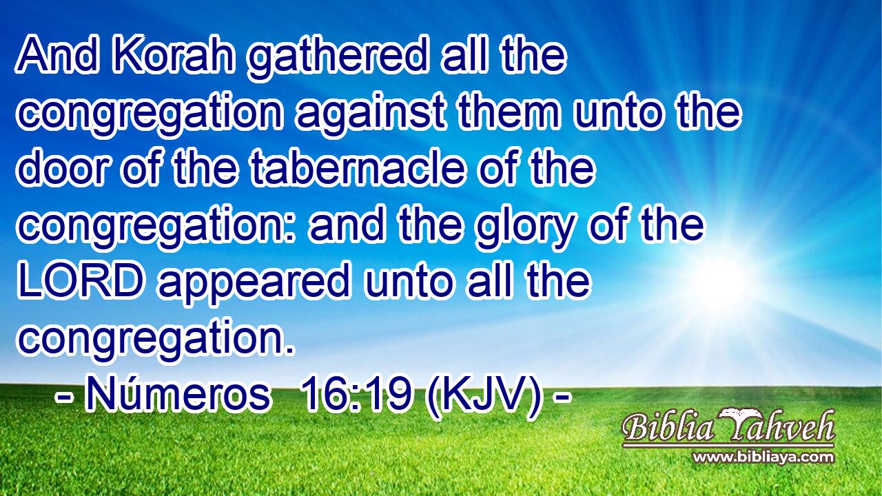And Korah gathered all the congregation against them unto the door of the tabernacle of the congregation: and the glory of the LORD appeared unto all the congregation.