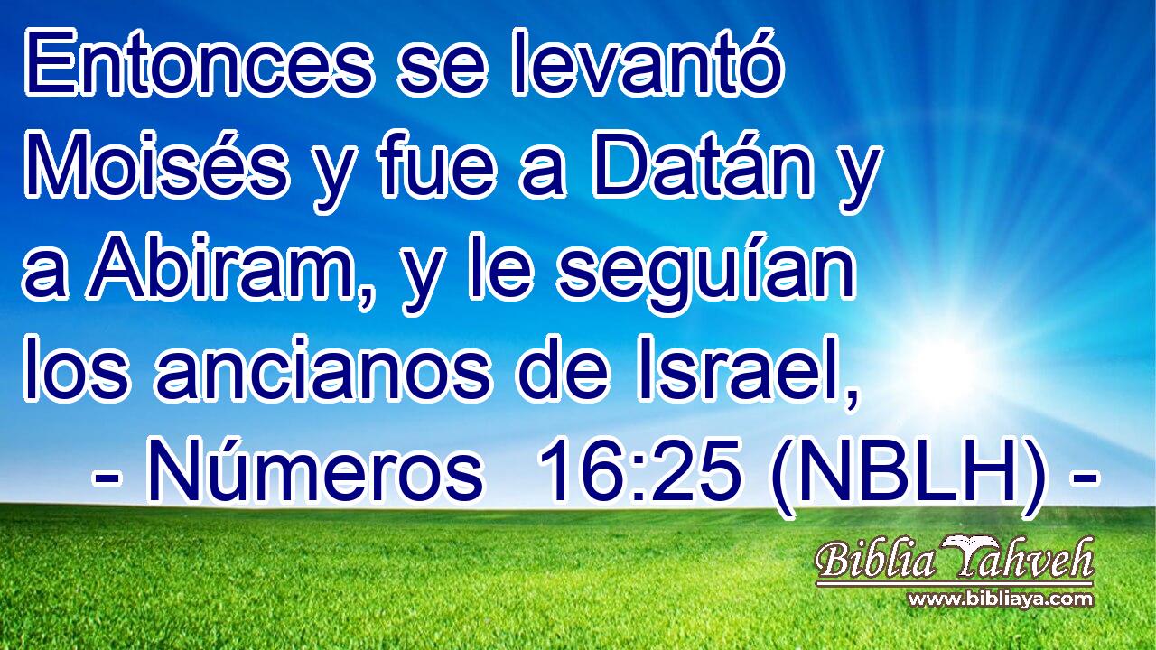  Entonces se levantó Moisés y fue a Datán y a Abiram, y le seguían los ancianos de Israel, 
