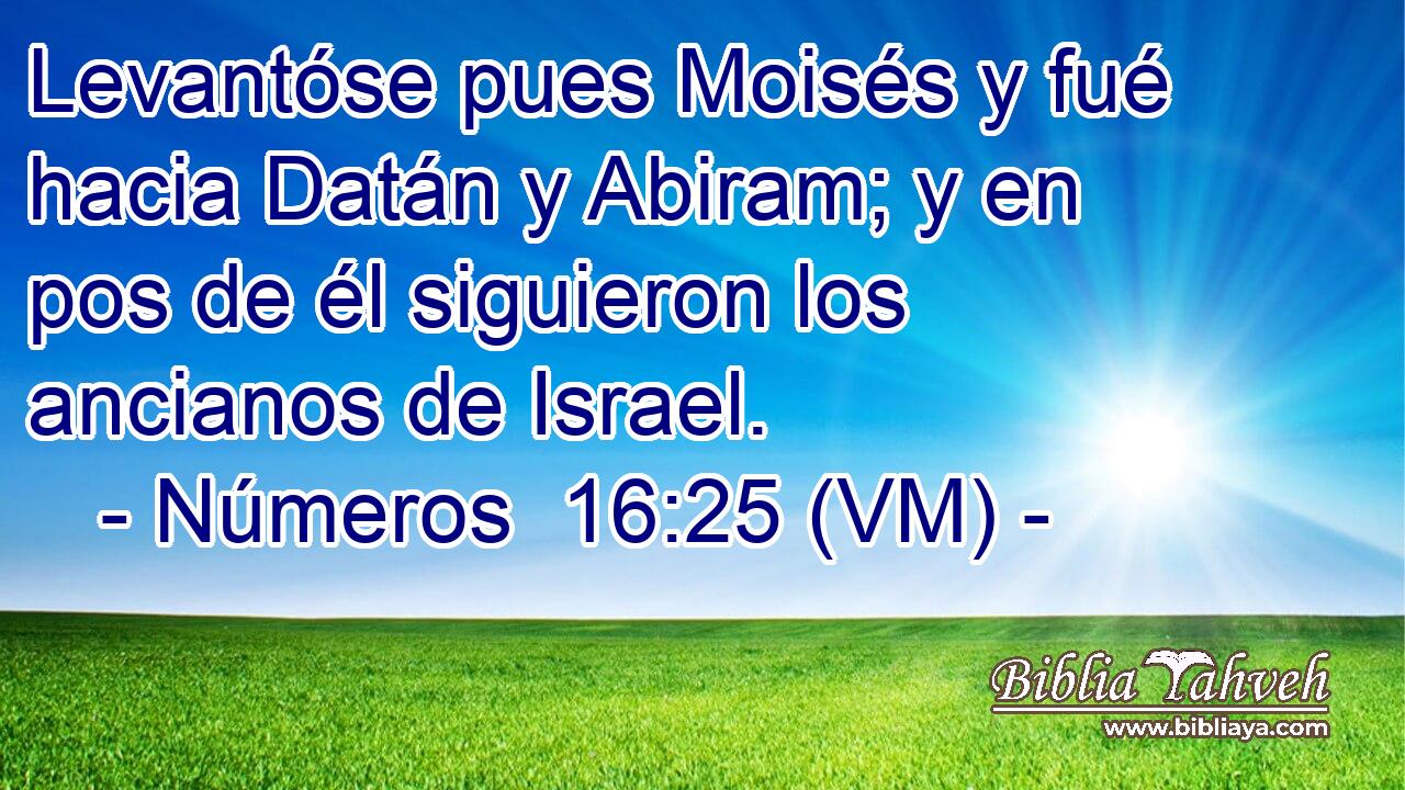  Levantóse pues Moisés y fué hacia Datán y Abiram; y en pos de él siguieron los ancianos de Israel. 