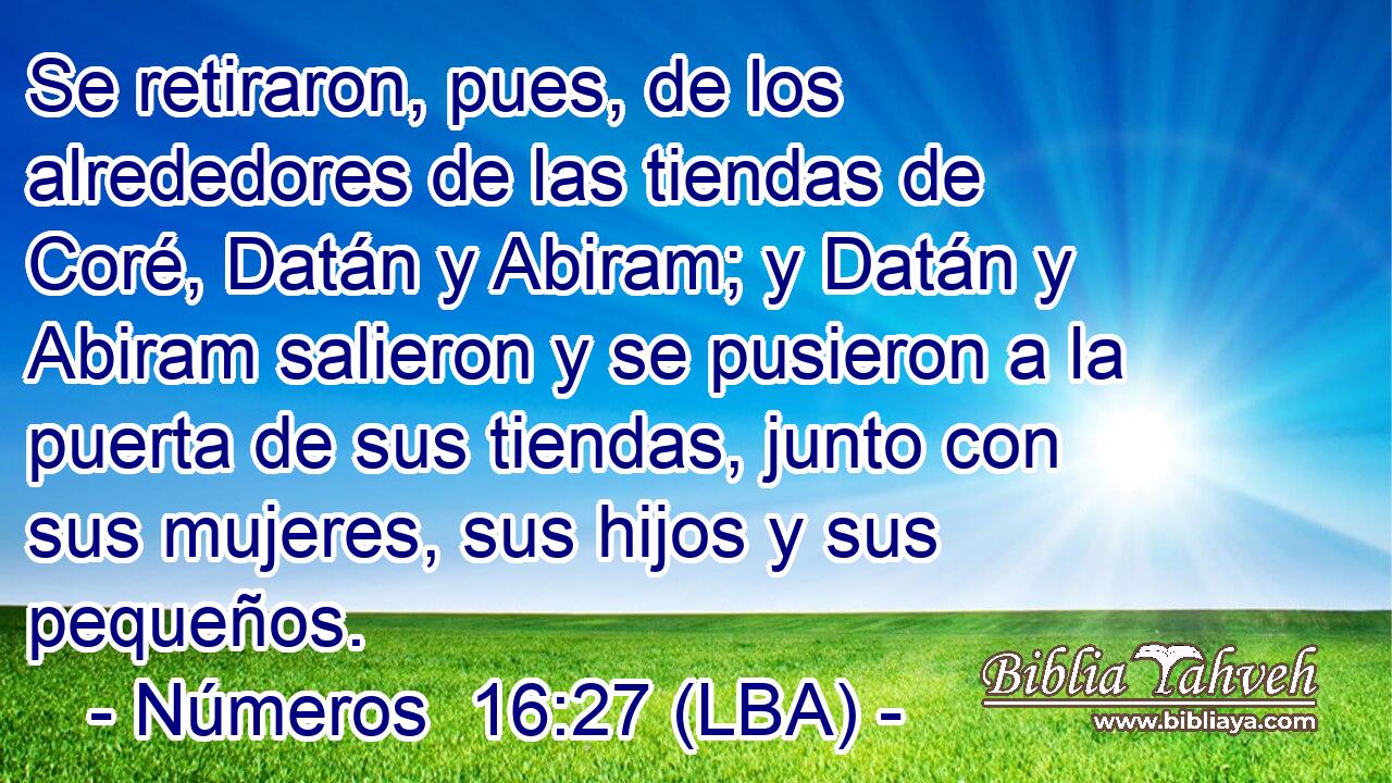 Se retiraron, pues, de los alrededores de las tiendas de Coré, Datán y Abiram; y Datán y Abiram salieron y se pusieron a la puerta de sus tiendas, junto con sus mujeres, sus hijos y sus pequeños.