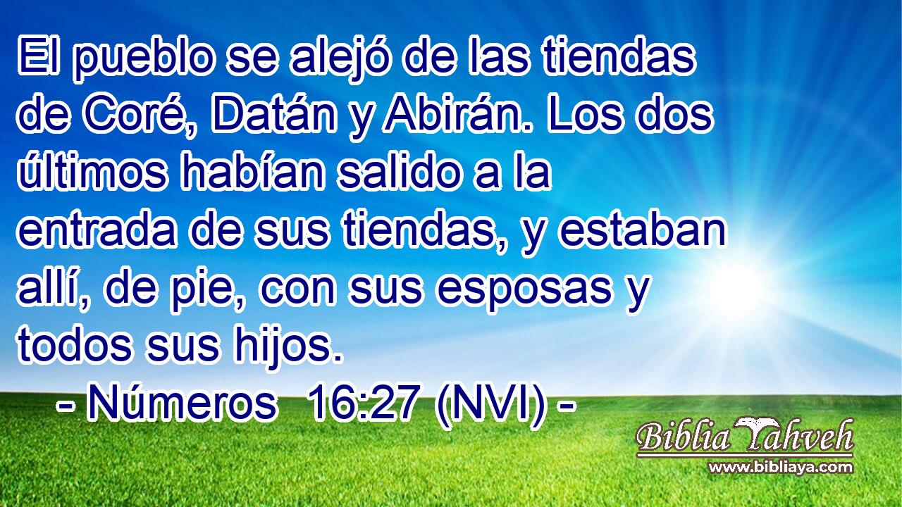 El pueblo se alejó de las tiendas de Coré, Datán y Abirán. Los dos últimos habían salido a la entrada de sus tiendas, y estaban allí, de pie, con sus esposas y todos sus hijos. 