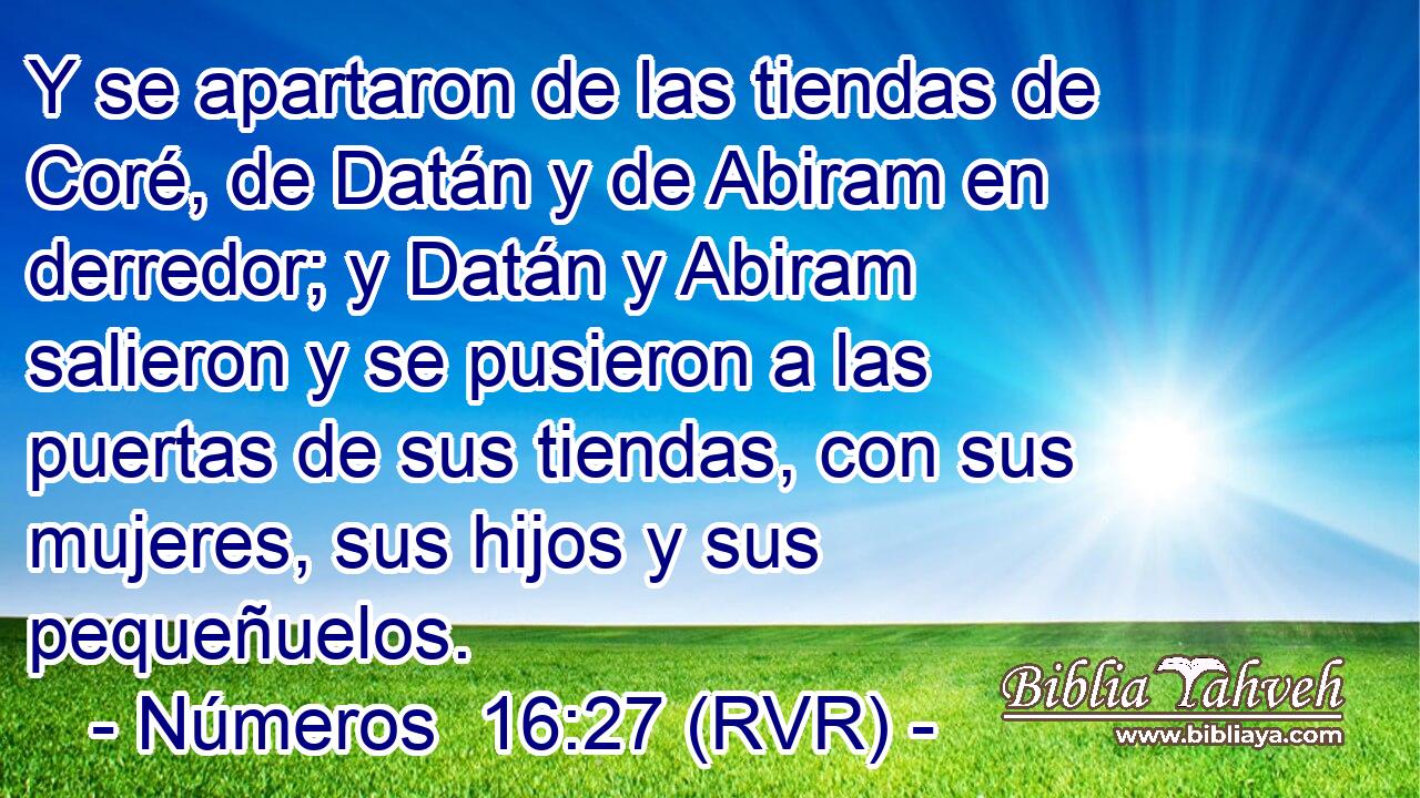 Y se apartaron de las tiendas de Coré, de Datán y de Abiram en derredor; y Datán y Abiram salieron y se pusieron a las puertas de sus tiendas, con sus mujeres, sus hijos y sus pequeñuelos.