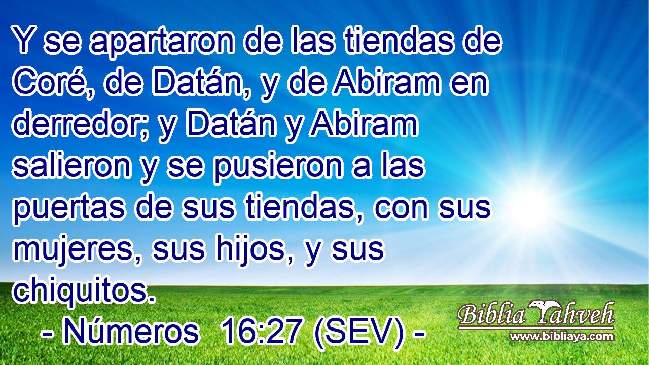 Y se apartaron de las tiendas de Coré, de Datán, y de Abiram en derredor; y Datán y Abiram salieron y se pusieron a las puertas de sus tiendas, con sus mujeres, sus hijos, y sus chiquitos.