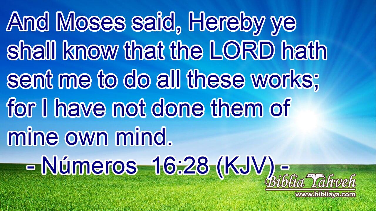 And Moses said, Hereby ye shall know that the LORD hath sent me to do all these works; for I have not done them of mine own mind.