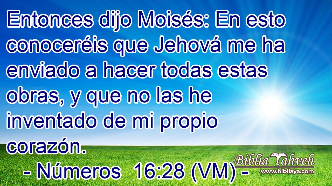  Entonces dijo Moisés: En esto conoceréis que Jehová me ha enviado a hacer todas estas obras, y que no las he inventado de mi propio corazón. 