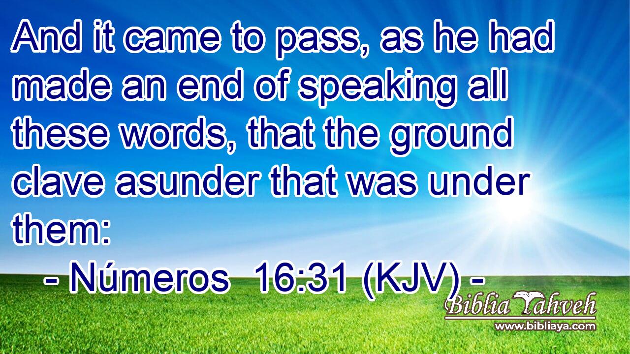 And it came to pass, as he had made an end of speaking all these words, that the ground clave asunder that was under them: