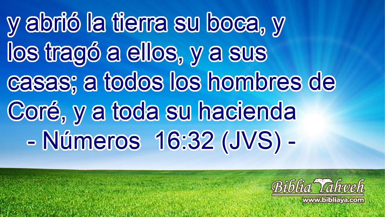 y abrió la tierra su boca, y los tragó a ellos, y a sus casas; a todos los hombres de Coré, y a toda su hacienda