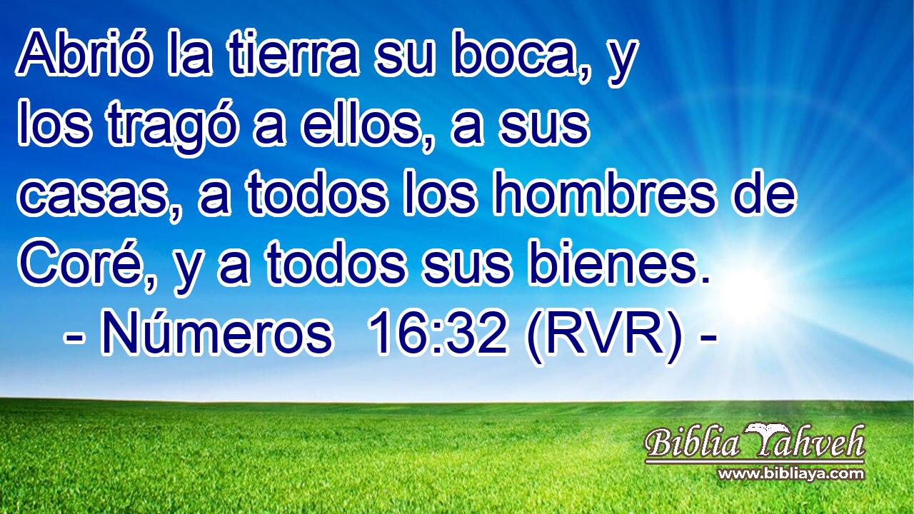 Abrió la tierra su boca, y los tragó a ellos, a sus casas, a todos los hombres de Coré, y a todos sus bienes.