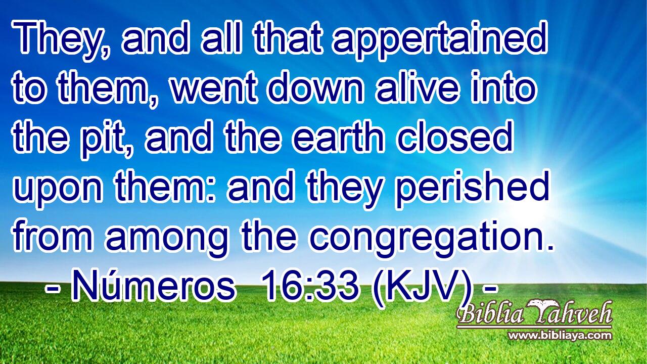 They, and all that appertained to them, went down alive into the pit, and the earth closed upon them: and they perished from among the congregation.