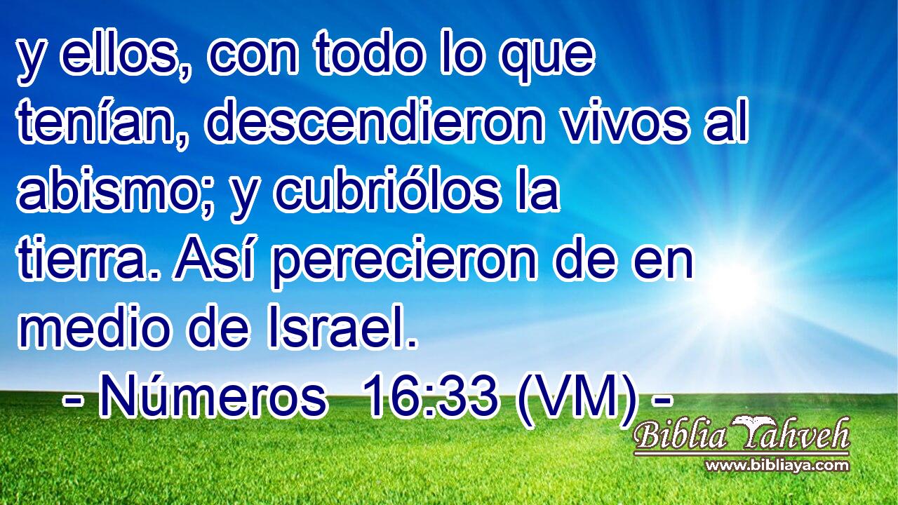  y ellos, con todo lo que tenían, descendieron vivos al abismo; y cubriólos la tierra. Así perecieron de en medio de Israel. 