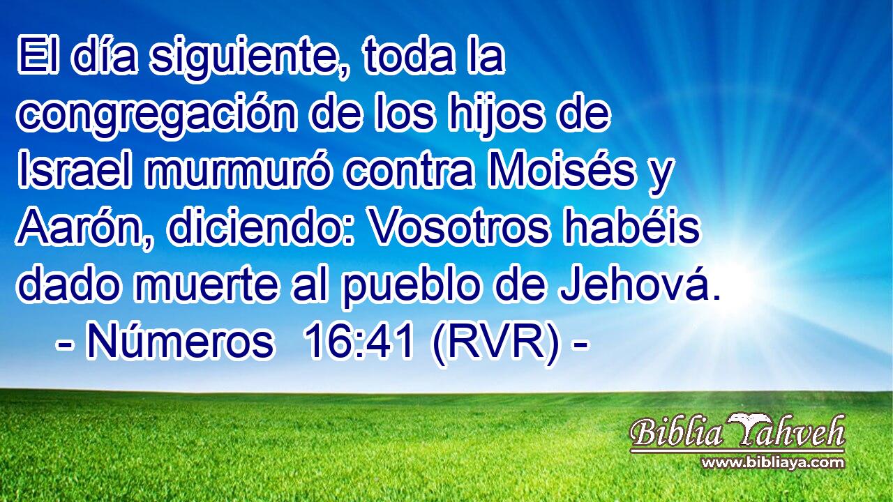 El día siguiente, toda la congregación de los hijos de Israel murmuró contra Moisés y Aarón, diciendo: Vosotros habéis dado muerte al pueblo de Jehová.