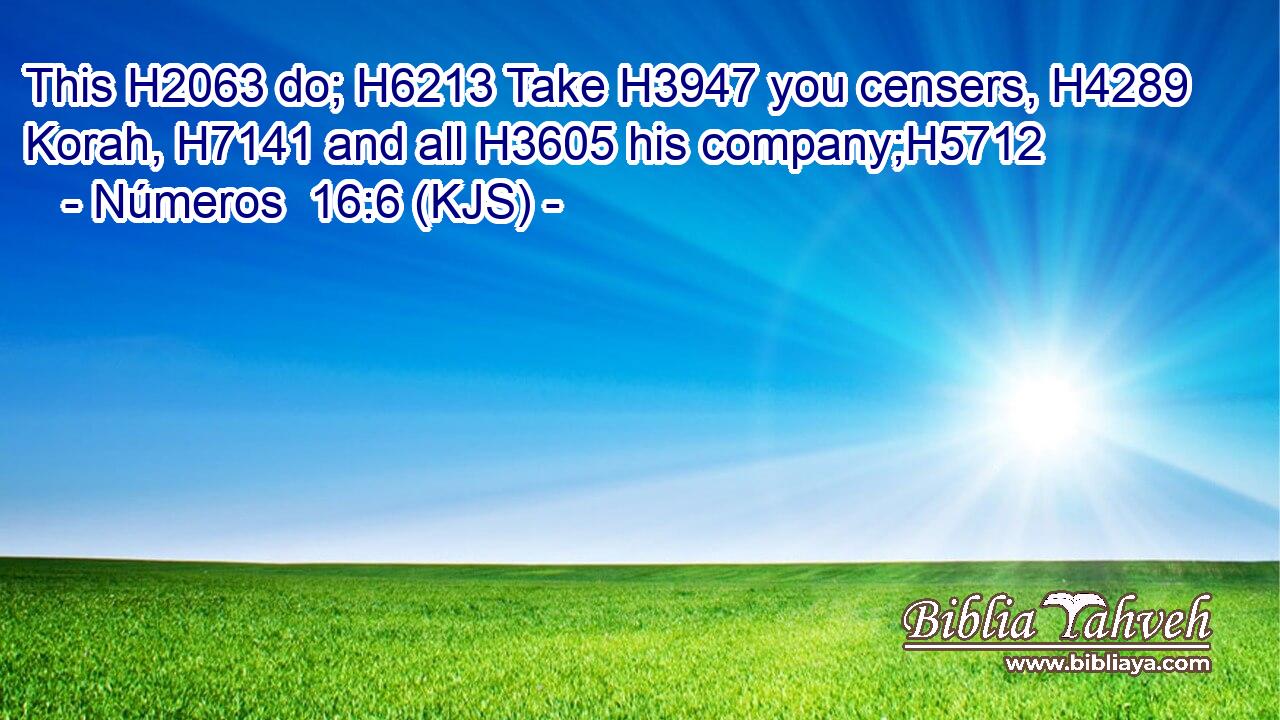 This H2063 do; H6213 Take H3947 you censers, H4289 Korah, H7141 and all H3605 his company;H5712