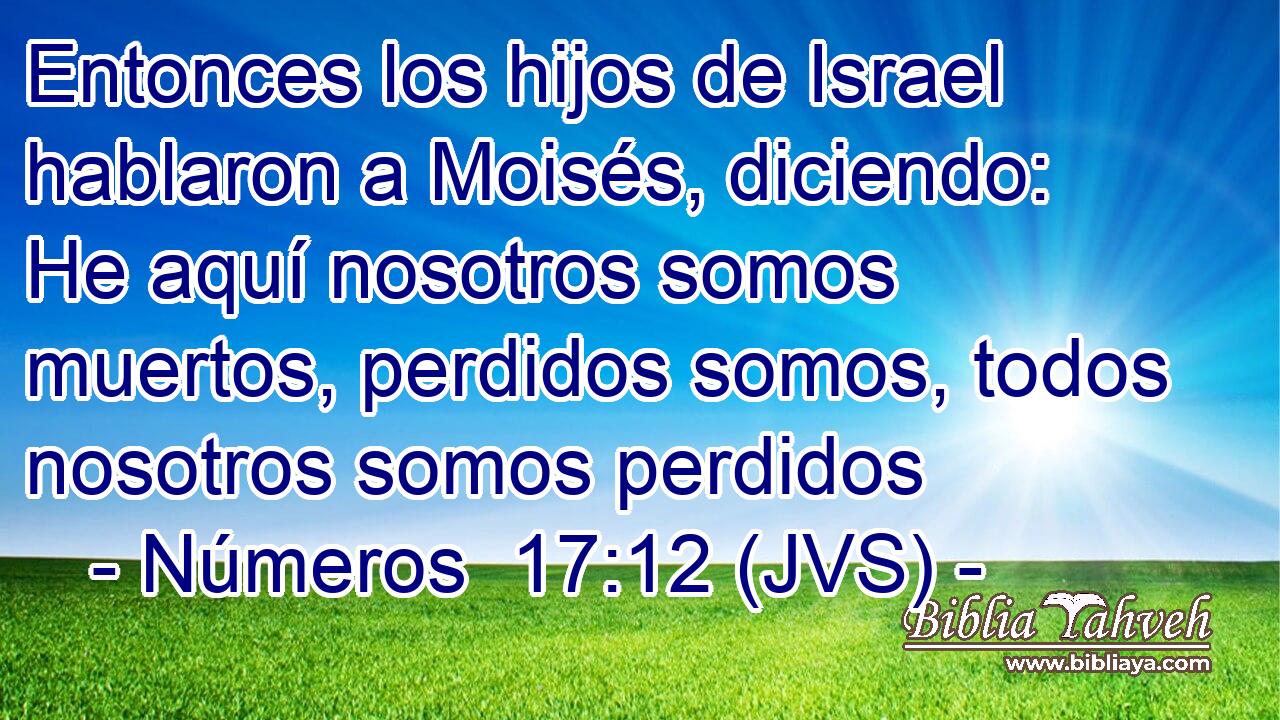 Entonces los hijos de Israel hablaron a Moisés, diciendo: He aquí nosotros somos muertos, perdidos somos, todos nosotros somos perdidos