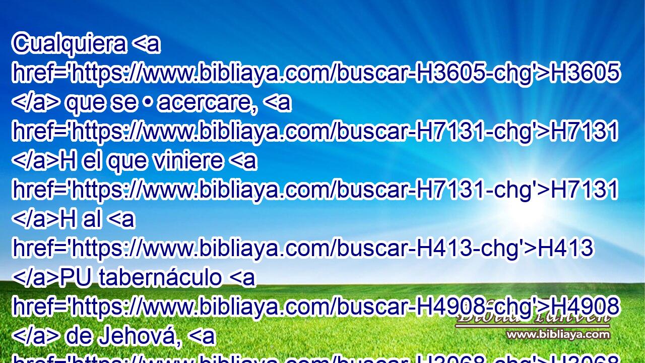 Cualquiera H3605  que se • acercare, H7131 H el que viniere H7131 H al H413 PU tabernáculo H4908  de Jehová, H3068  H4191 H518 morirá. H4962  ¿ Acabaremos H8552  por perecer H1478  todos? 