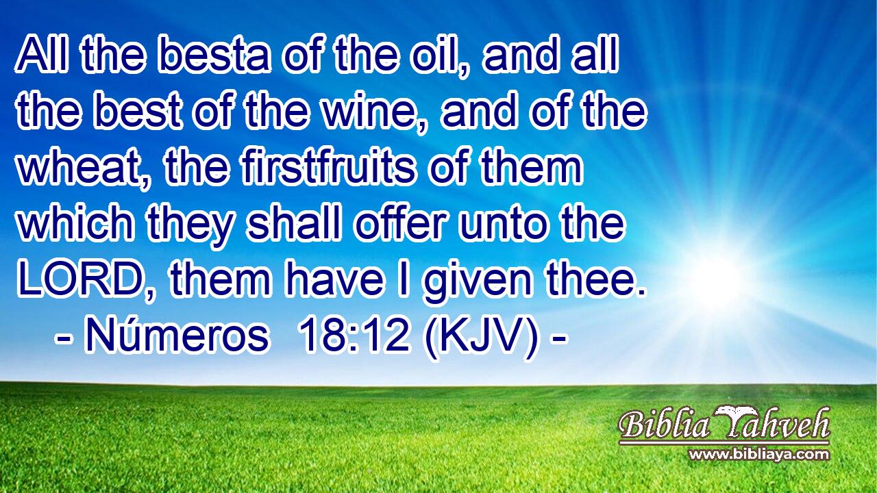 All the besta of the oil, and all the best of the wine, and of the wheat, the firstfruits of them which they shall offer unto the LORD, them have I given thee.
