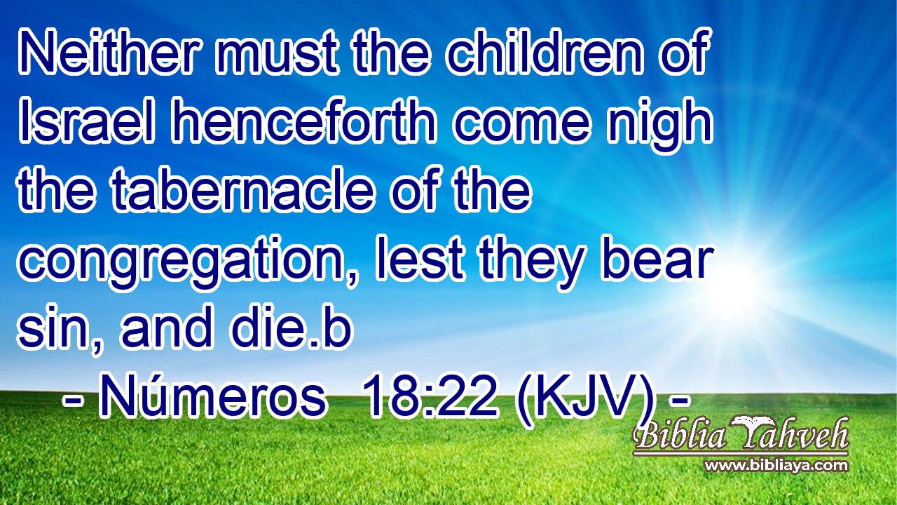 Neither must the children of Israel henceforth come nigh the tabernacle of the congregation, lest they bear sin, and die.b