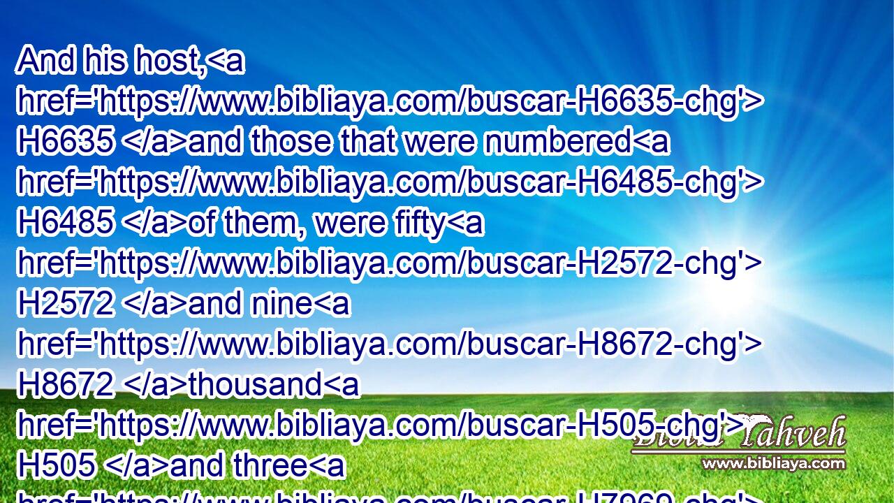 And his host, H6635 and those that were numbered H6485 of them, were fifty H2572 and nine H8672 thousand H505 and three H7969 hundred.H3967