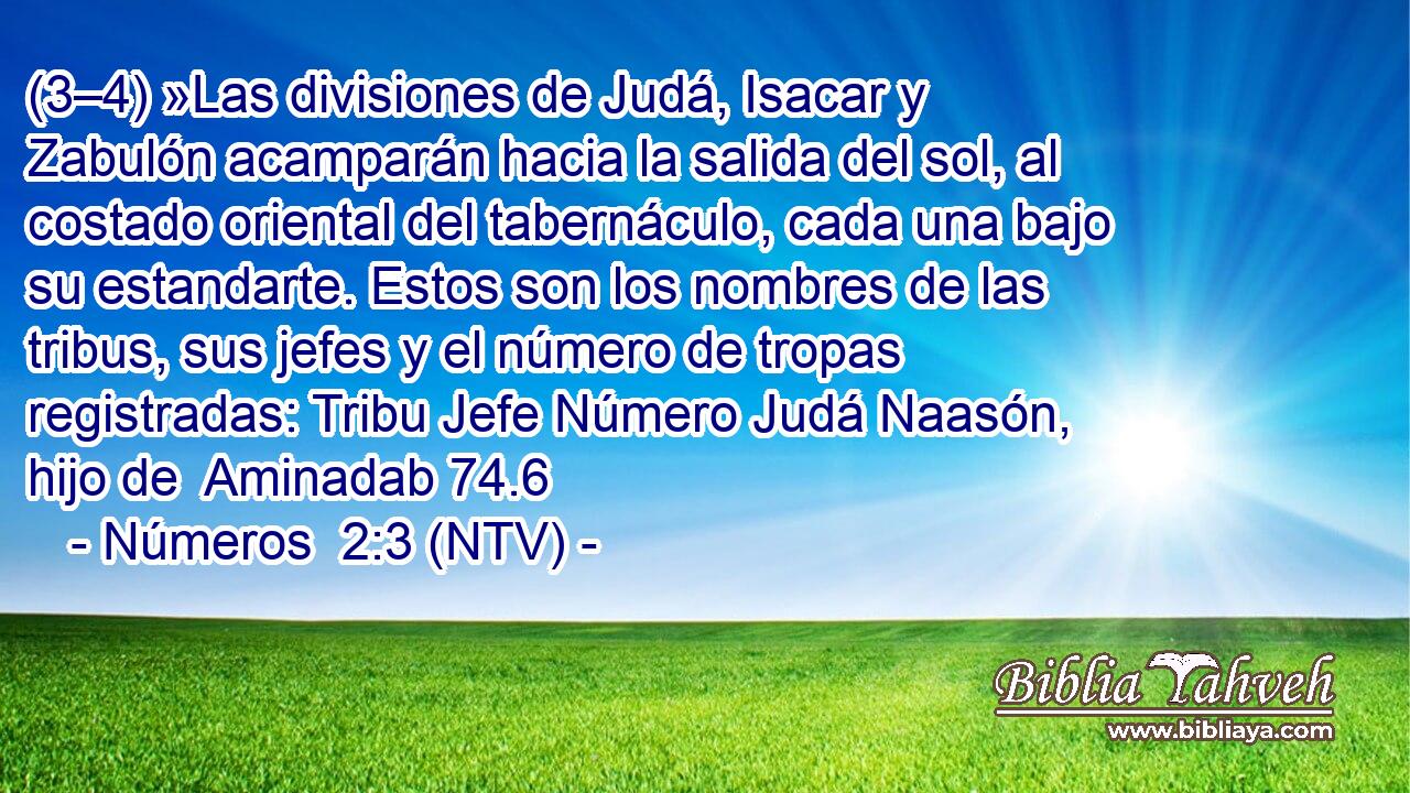 (3–4) »Las divisiones de Judá, Isacar y Zabulón acamparán hacia la salida del sol, al costado oriental del tabernáculo, cada una bajo su estandarte. Estos son los nombres de las tribus, sus jefes y el número de tropas registradas: Tribu Jefe Número Judá Naasón, hijo de  Aminadab 74.6
