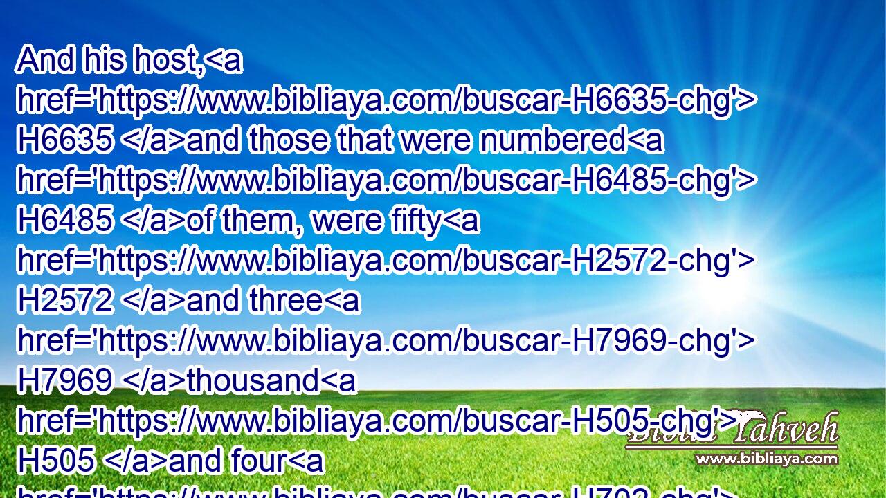 And his host, H6635 and those that were numbered H6485 of them, were fifty H2572 and three H7969 thousand H505 and four H702 hundred.H3967