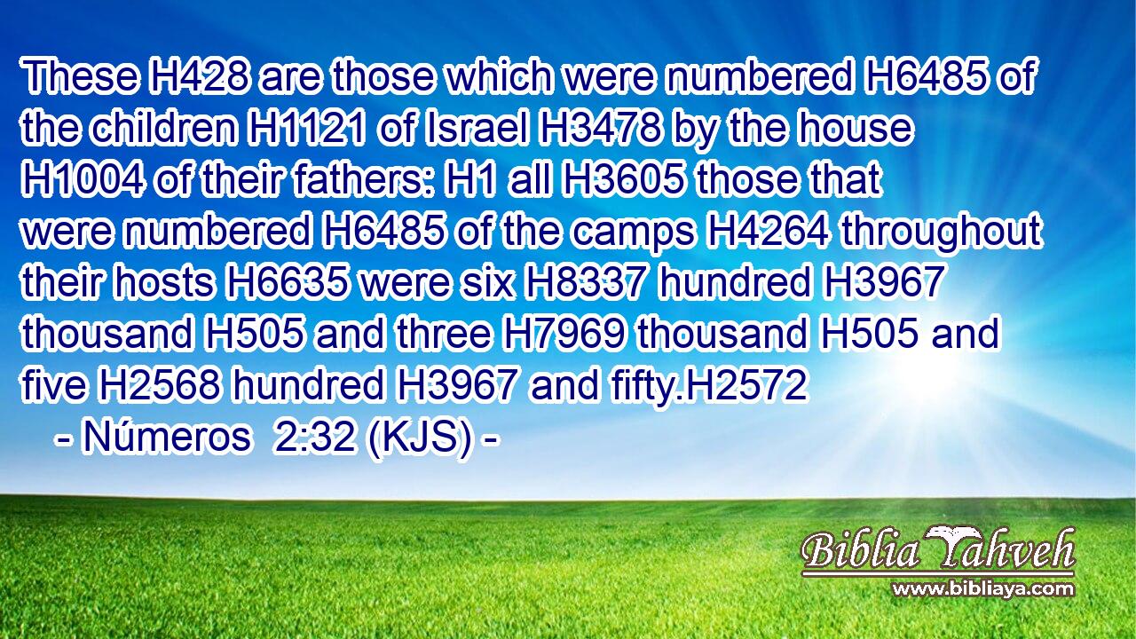 These H428 are those which were numbered H6485 of the children H1121 of Israel H3478 by the house H1004 of their fathers: H1 all H3605 those that were numbered H6485 of the camps H4264 throughout their hosts H6635 were six H8337 hundred H3967 thousand H505 and three H7969 thousand H505 and five H2568 hundred H3967 and fifty.H2572