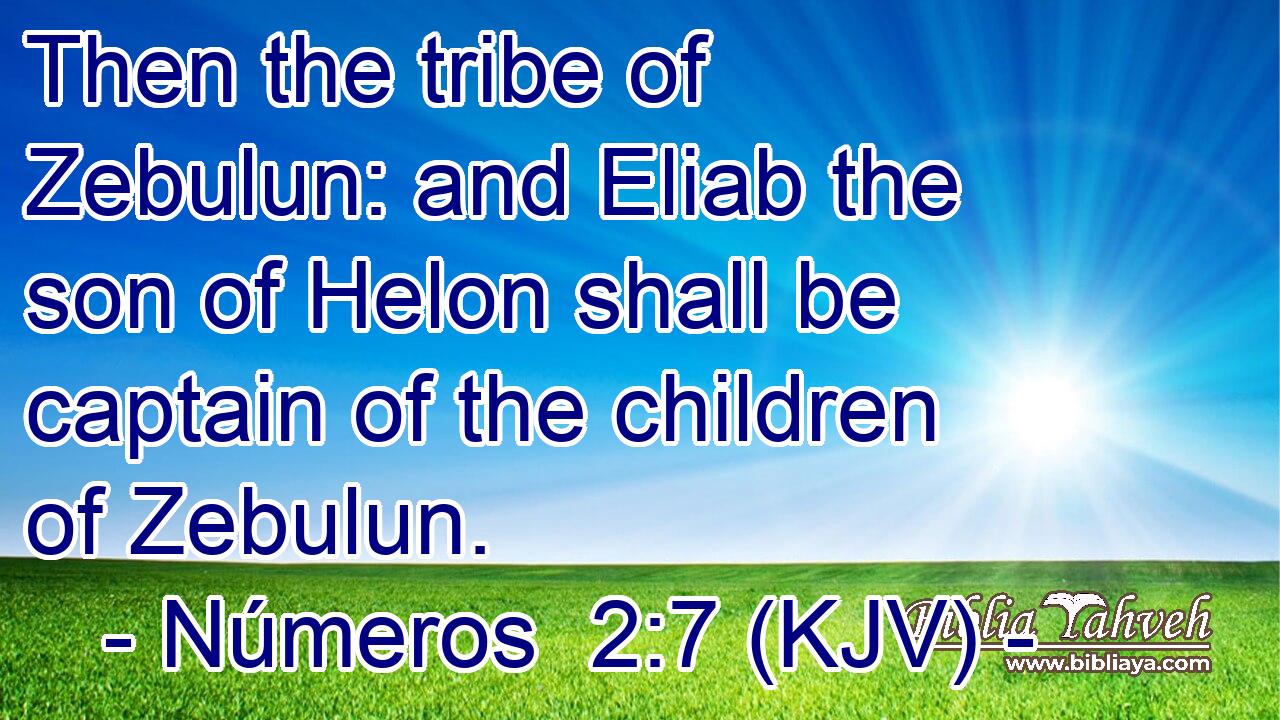 Then the tribe of Zebulun: and Eliab the son of Helon shall be captain of the children of Zebulun.