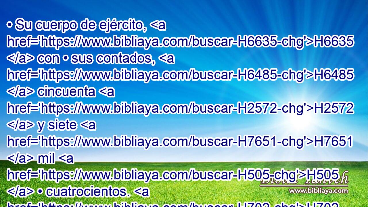 • Su cuerpo de ejército, H6635  con • sus contados, H6485  cincuenta H2572  y siete H7651  mil H505  • cuatrocientos. H702 ,  H3967 