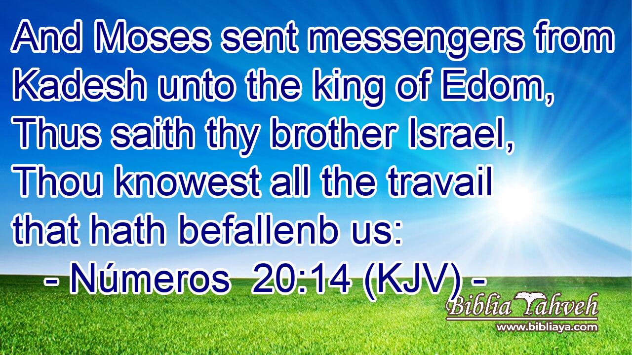 And Moses sent messengers from Kadesh unto the king of Edom, Thus saith thy brother Israel, Thou knowest all the travail that hath befallenb us: