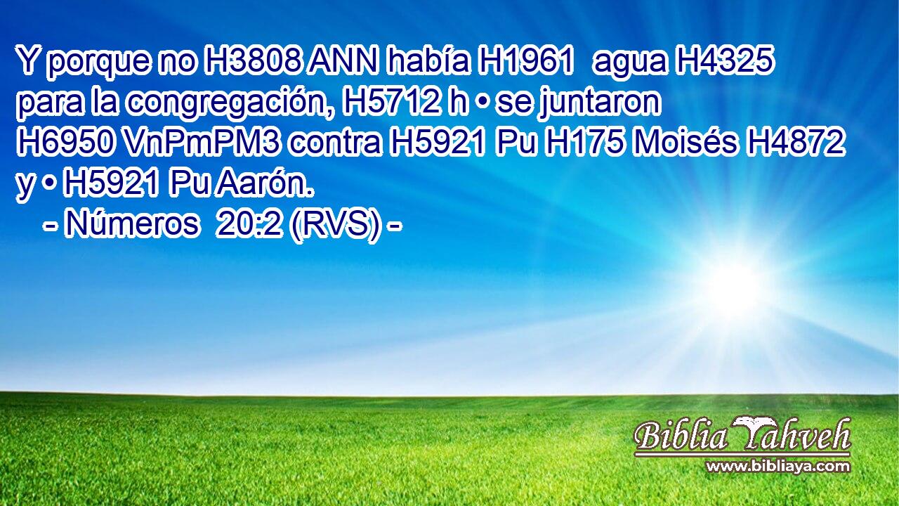 Y porque no H3808 ANN había H1961  agua H4325  para la congregación, H5712 h • se juntaron H6950 VnPmPM3 contra H5921 Pu H175 Moisés H4872  y • H5921 Pu Aarón. 