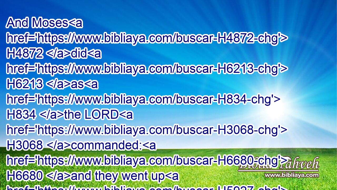 And Moses H4872 did H6213 as H834 the LORD H3068 commanded: H6680 and they went up H5927 into H413 mount H2022 Hor H2023 in the sight H5869 of all H3605 the congregation.H5712