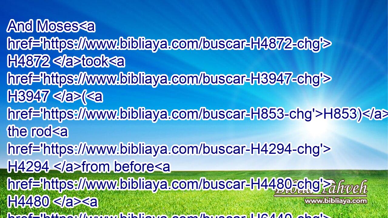 And Moses H4872 took H3947 (H853) the rod H4294 from before H4480  H6440 the LORD, H3068 as H834 he commanded H6680 him.