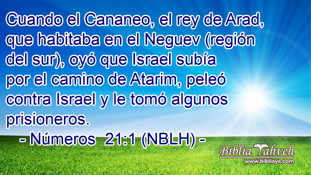  Cuando el Cananeo, el rey de Arad, que habitaba en el Neguev (región del sur), oyó que Israel subía por el camino de Atarim, peleó contra Israel y le tomó algunos prisioneros. 