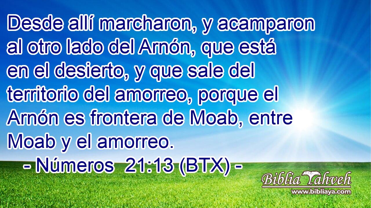 Desde allí marcharon, y acamparon al otro lado del Arnón, que está en el desierto, y que sale del territorio del amorreo, porque el Arnón es frontera de Moab, entre Moab y el amorreo.