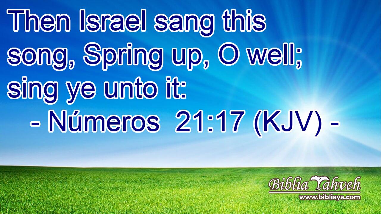 Then Israel sang this song, Spring up, O well; sing ye unto it: