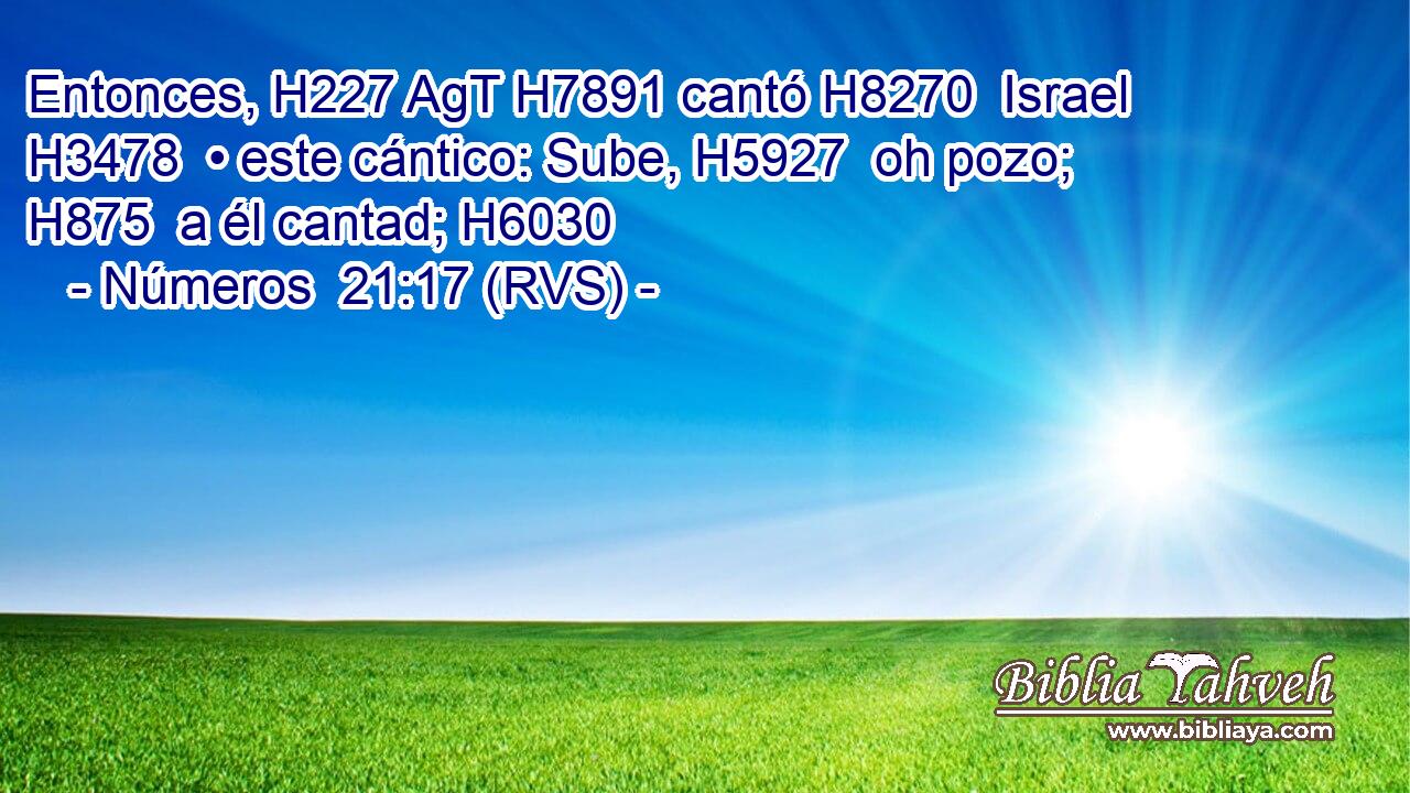 Entonces, H227 AgT H7891 cantó H8270  Israel H3478  • este cántico: Sube, H5927  oh pozo; H875  a él cantad; H6030  