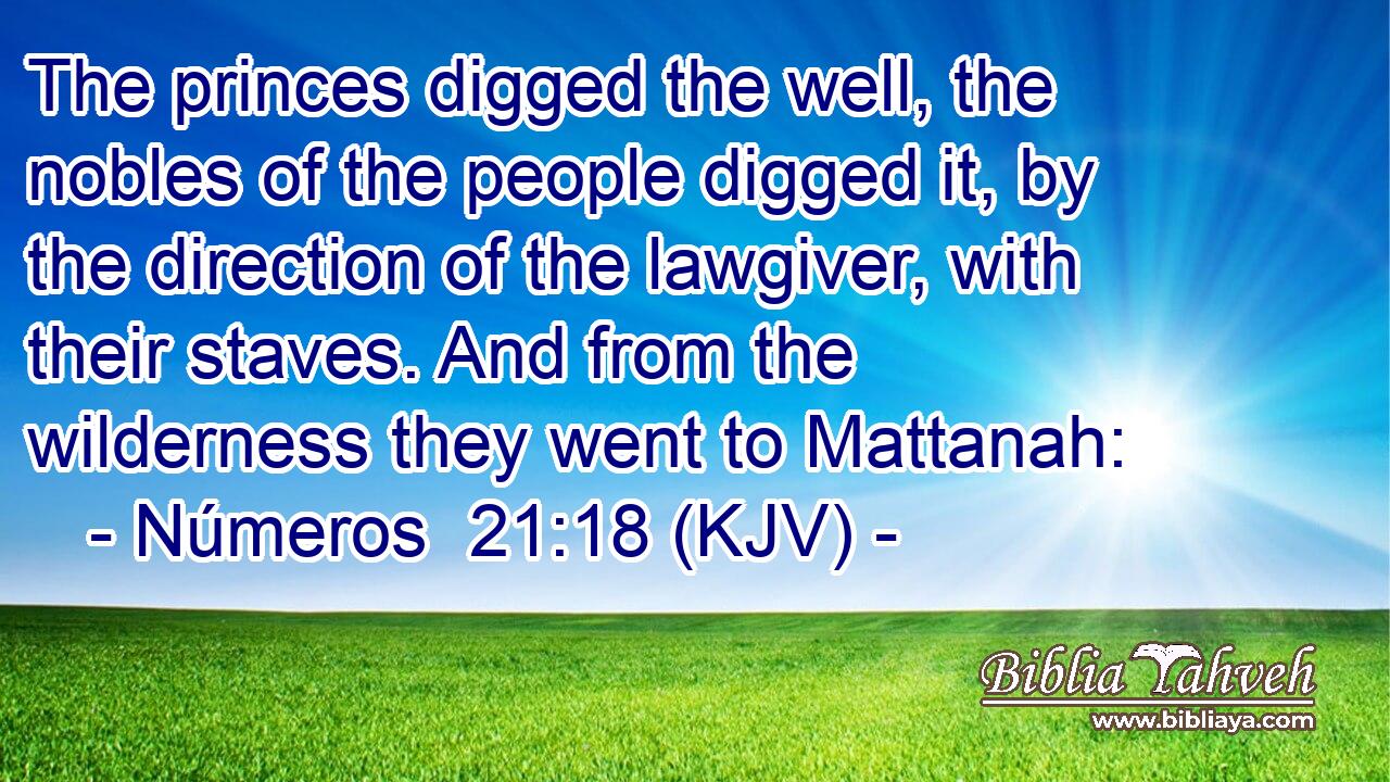 The princes digged the well, the nobles of the people digged it, by the direction of the lawgiver, with their staves. And from the wilderness they went to Mattanah:
