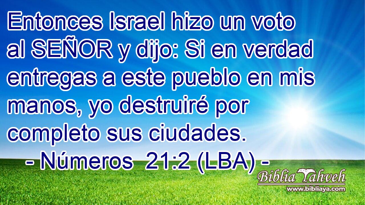 Entonces Israel hizo un voto al SEÑOR y dijo: Si en verdad entregas a este pueblo en mis manos, yo destruiré por completo sus ciudades.
