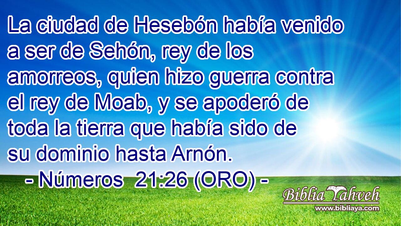  La ciudad de Hesebón había venido a ser de Sehón, rey de los amorreos, quien hizo guerra contra el rey de Moab, y se apoderó de toda la tierra que había sido de su dominio hasta Arnón. 