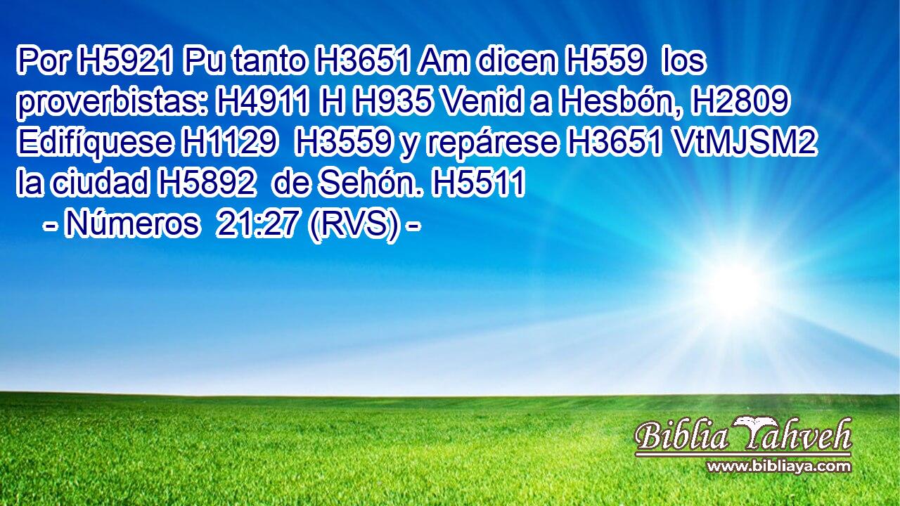 Por H5921 Pu tanto H3651 Am dicen H559  los proverbistas: H4911 H H935 Venid a Hesbón, H2809  Edifíquese H1129  H3559 y repárese H3651 VtMJSM2 la ciudad H5892  de Sehón. H5511  