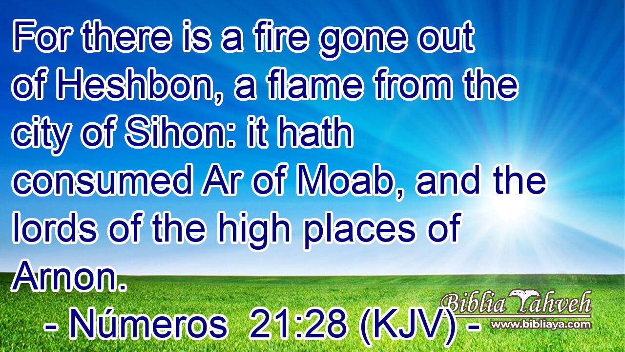 For there is a fire gone out of Heshbon, a flame from the city of Sihon: it hath consumed Ar of Moab, and the lords of the high places of Arnon.