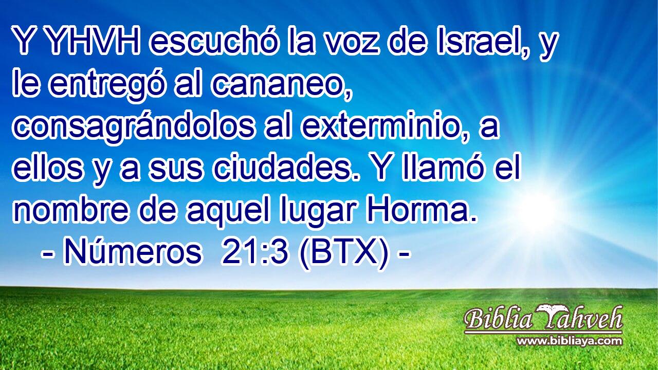 Y YHVH escuchó la voz de Israel, y le entregó al cananeo, consagrándolos al exterminio, a ellos y a sus ciudades. Y llamó el nombre de aquel lugar Horma.