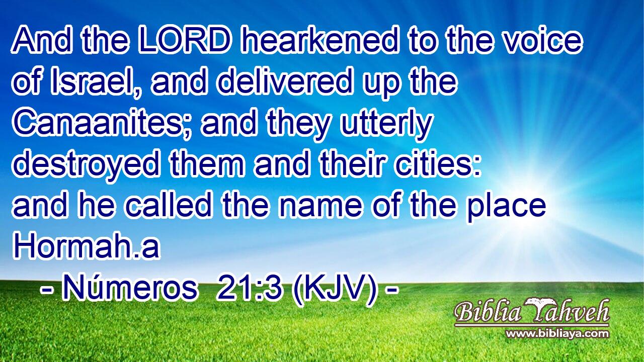 And the LORD hearkened to the voice of Israel, and delivered up the Canaanites; and they utterly destroyed them and their cities: and he called the name of the place Hormah.a