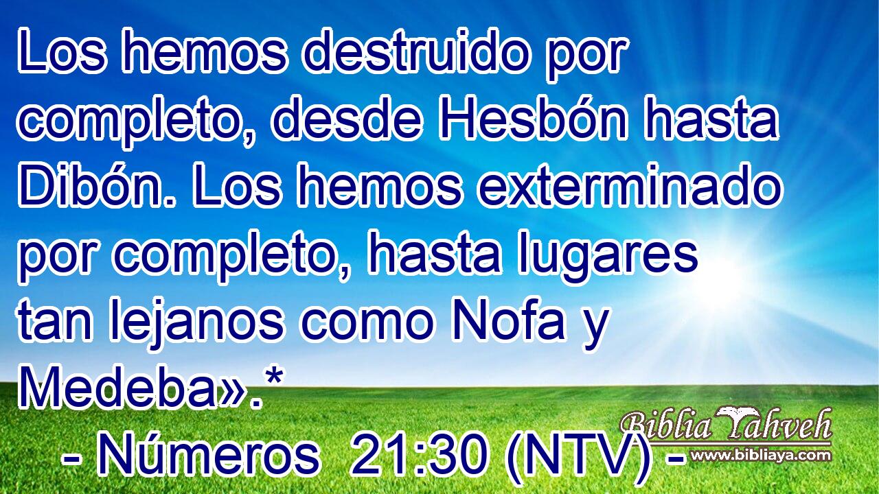 Los hemos destruido por completo, desde Hesbón hasta Dibón. Los hemos exterminado por completo, hasta lugares tan lejanos como Nofa y Medeba».*