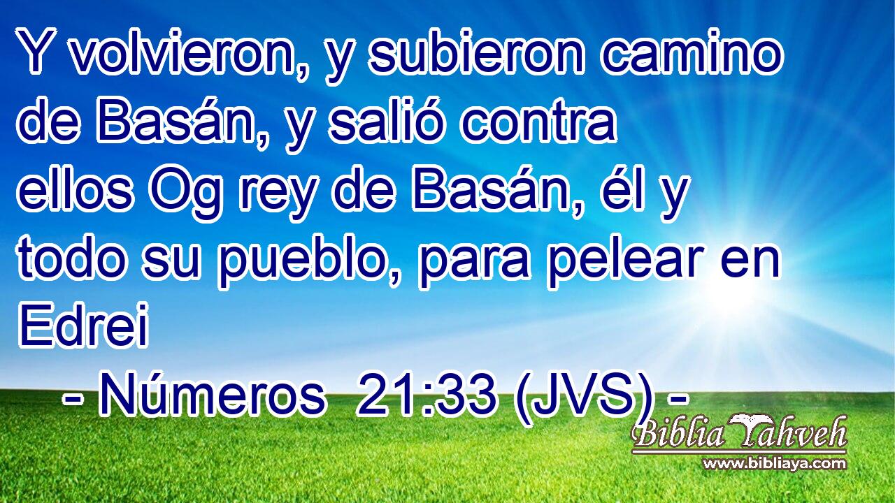 Y volvieron, y subieron camino de Basán, y salió contra ellos Og rey de Basán, él y todo su pueblo, para pelear en Edrei