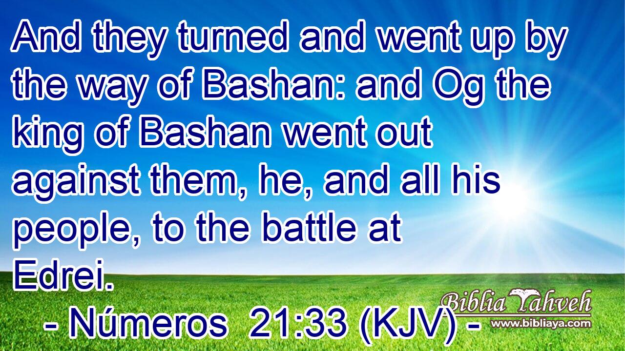 And they turned and went up by the way of Bashan: and Og the king of Bashan went out against them, he, and all his people, to the battle at Edrei.