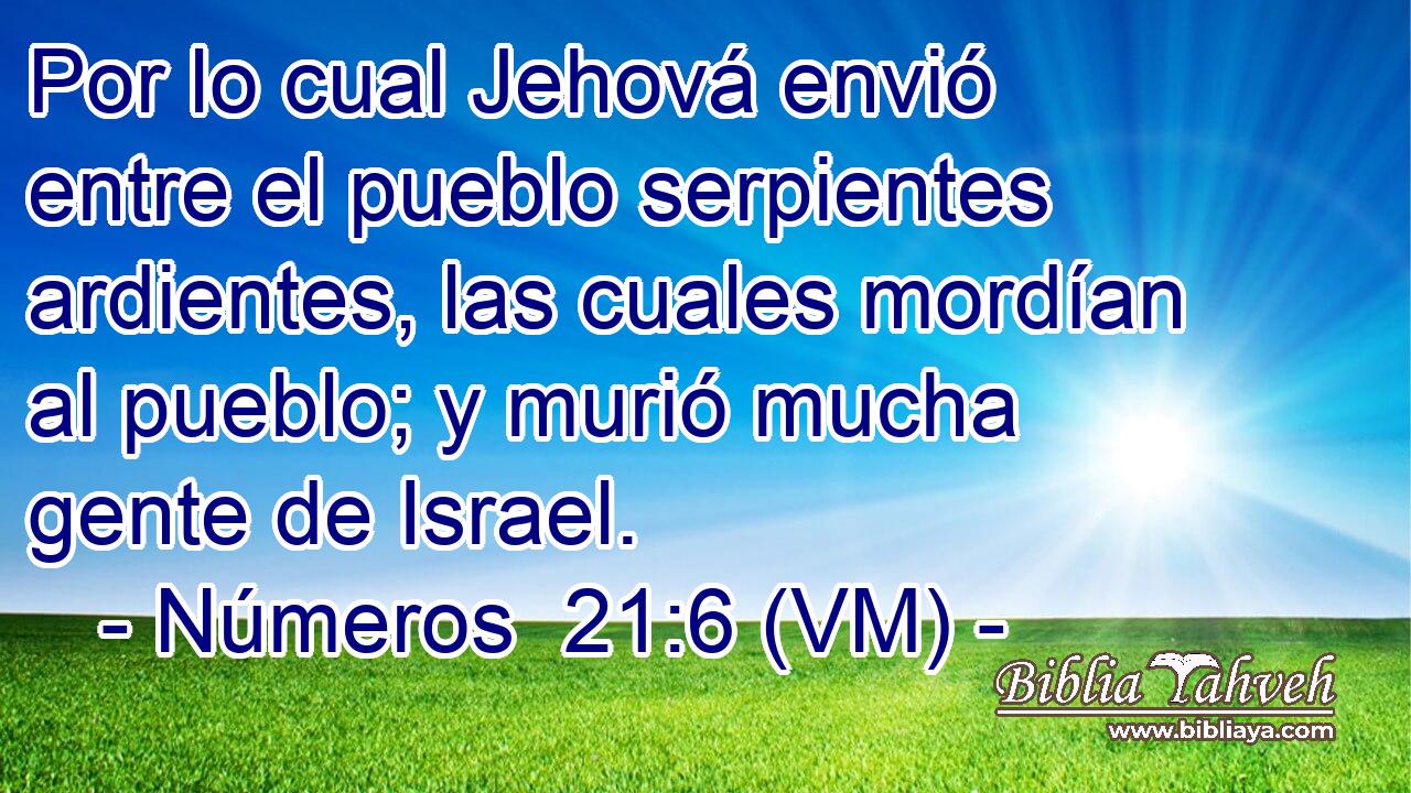  Por lo cual Jehová envió entre el pueblo serpientes ardientes, las cuales mordían al pueblo; y murió mucha gente de Israel. 