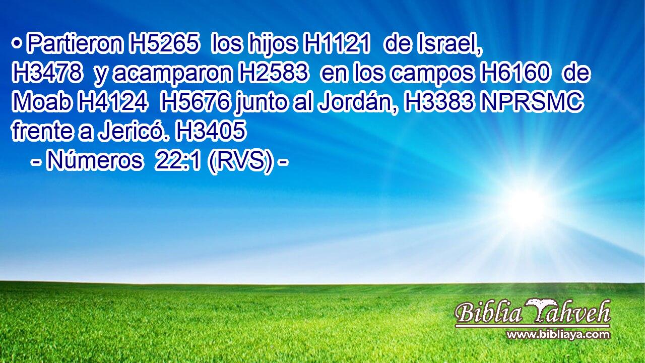 • Partieron H5265  los hijos H1121  de Israel, H3478  y acamparon H2583  en los campos H6160  de Moab H4124  H5676 junto al Jordán, H3383 NPRSMC frente a Jericó. H3405  