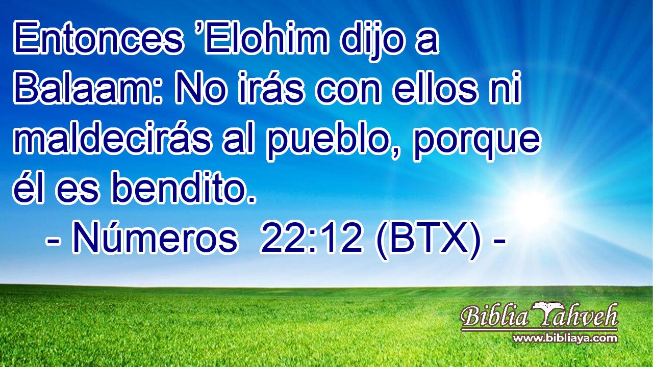 Entonces ’Elohim dijo a Balaam: No irás con ellos ni maldecirás al pueblo, porque él es bendito.