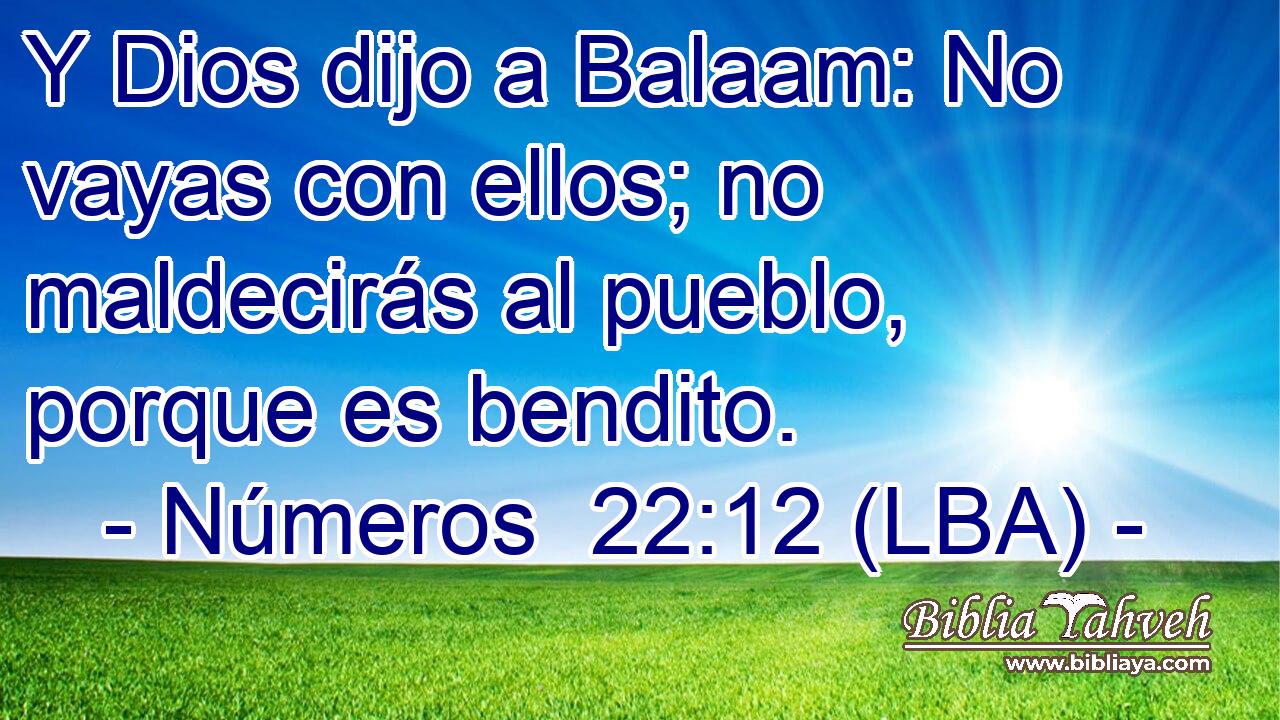 Y Dios dijo a Balaam: No vayas con ellos; no maldecirás al pueblo, porque es bendito.