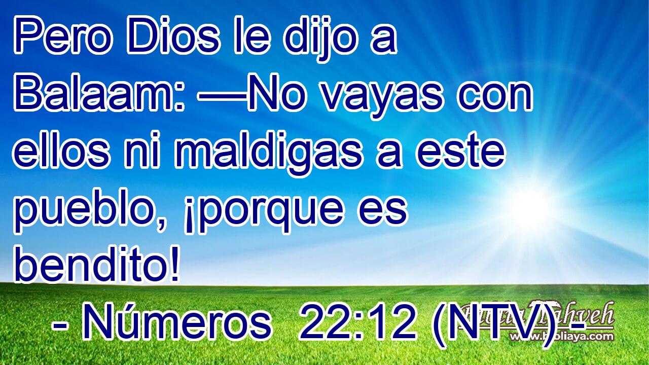 Pero Dios le dijo a Balaam: —No vayas con ellos ni maldigas a este pueblo, ¡porque es bendito!