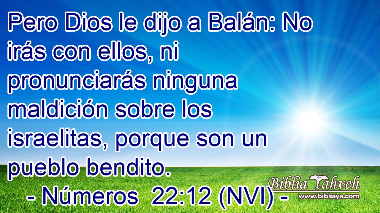  Pero Dios le dijo a Balán: No irás con ellos, ni pronunciarás ninguna maldición sobre los israelitas, porque son un pueblo bendito. 